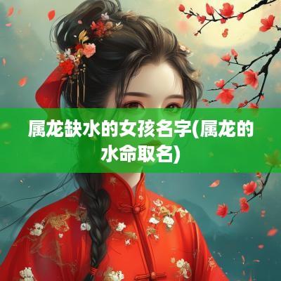属龙缺水的女孩名字(属龙的水命取名)