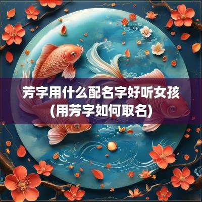 芳字用什么配名字好听女孩(用芳字如何取名)