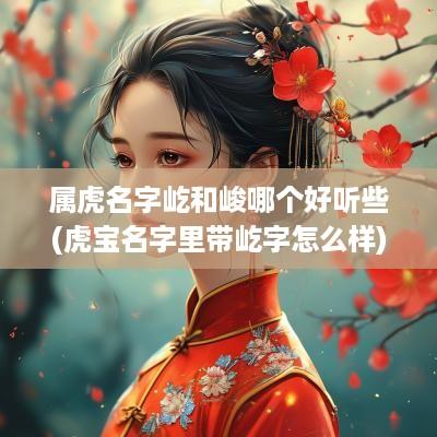 属虎名字屹和峻哪个好听些(虎宝名字里带屹字怎么样)