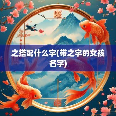 之搭配什么字(带之字的女孩名字)