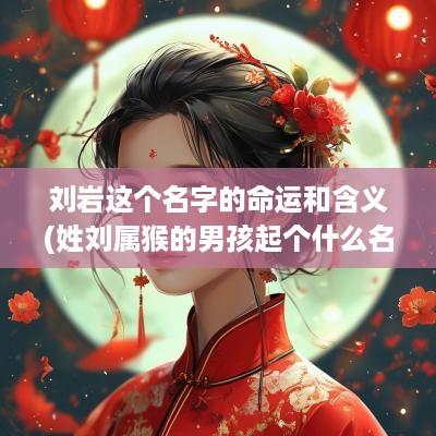 刘岩这个名字的命运和含义(姓刘属猴的男孩起个什么名字)
