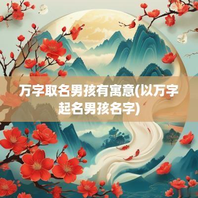 万字取名男孩有寓意(以万字起名男孩名字)