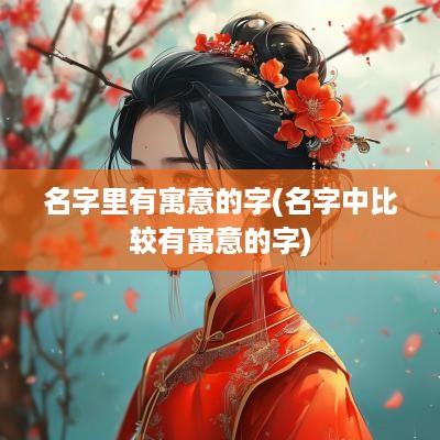 名字里有寓意的字(名字中比较有寓意的字)