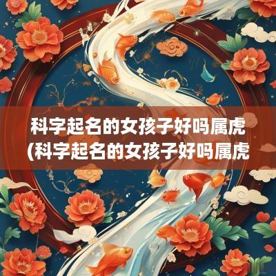科字起名的女孩子好吗属虎(科字起名的女孩子好吗属虎男孩)