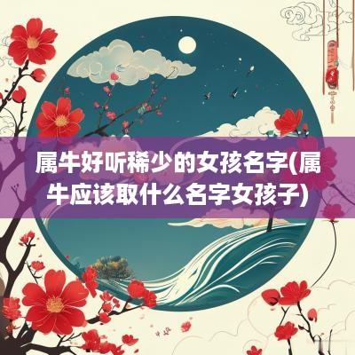 属牛好听稀少的女孩名字(属牛应该取什么名字女孩子)