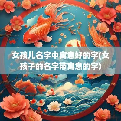 女孩儿名字中寓意好的字(女孩子的名字带寓意的字)