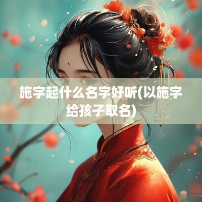 施字起什么名字好听(以施字给孩子取名)