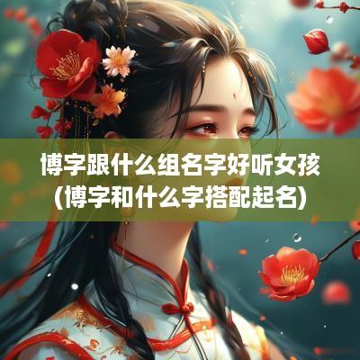 博字跟什么组名字好听女孩(博字和什么字搭配起名)