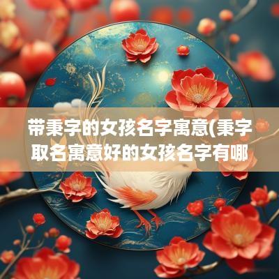 带秉字的女孩名字寓意(秉字取名寓意好的女孩名字有哪些)