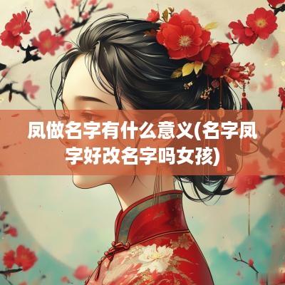 凤做名字有什么意义(名字凤字好改名字吗女孩)