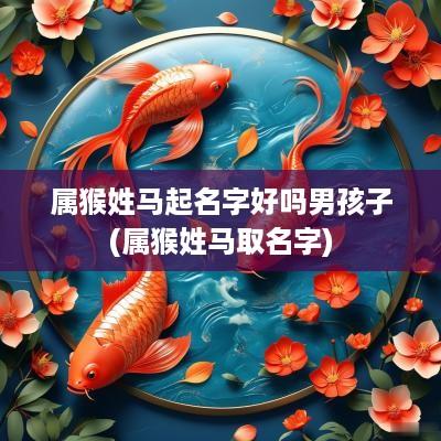 属猴姓马起名字好吗男孩子(属猴姓马取名字)