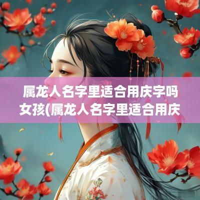 属龙人名字里适合用庆字吗女孩(属龙人名字里适合用庆字吗男孩)