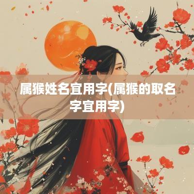 属猴姓名宜用字(属猴的取名字宜用字)