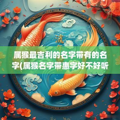 属猴最吉利的名字带有的名字(属猴名字带惠字好不好听点)