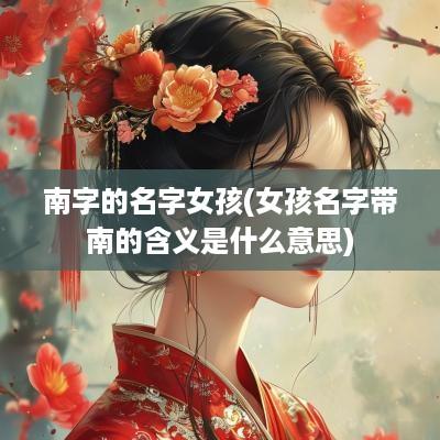 南字的名字女孩(女孩名字带南的含义是什么意思)