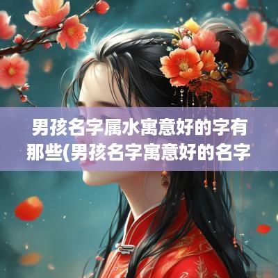 男孩名字属水寓意好的字有那些(男孩名字寓意好的名字)