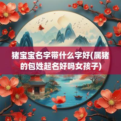 猪宝宝名字带什么字好(属猪的包姓起名好吗女孩子)