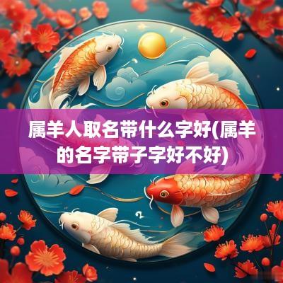 属羊人取名带什么字好(属羊的名字带子字好不好)