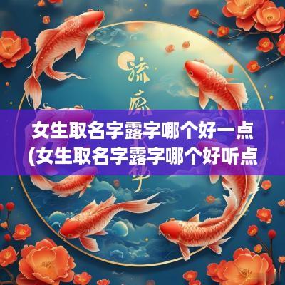 女生取名字露字哪个好一点(女生取名字露字哪个好听点)