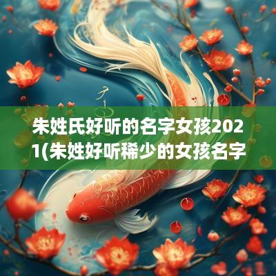 朱姓氏好听的名字女孩2025(朱姓好听稀少的女孩名字)