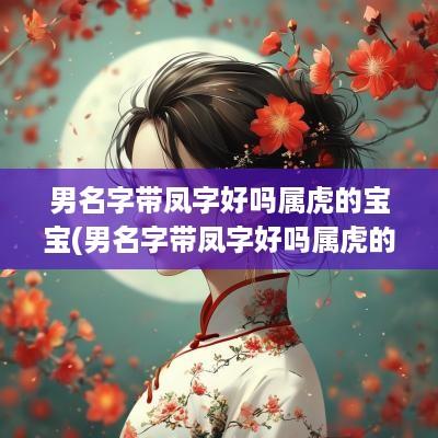 男名字带凤字好吗属虎的宝宝(男名字带凤字好吗属虎的好吗)