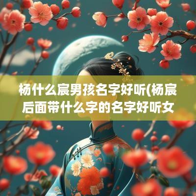 杨什么宸男孩名字好听(杨宸后面带什么字的名字好听女孩)