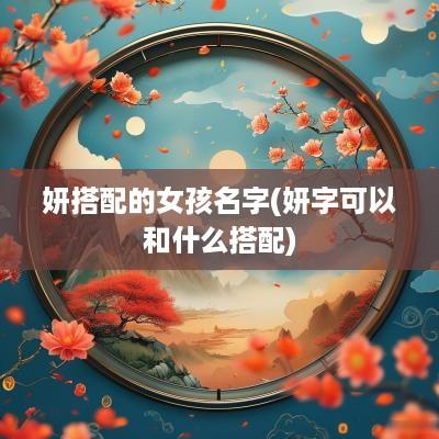 妍搭配的女孩名字(妍字可以和什么搭配)