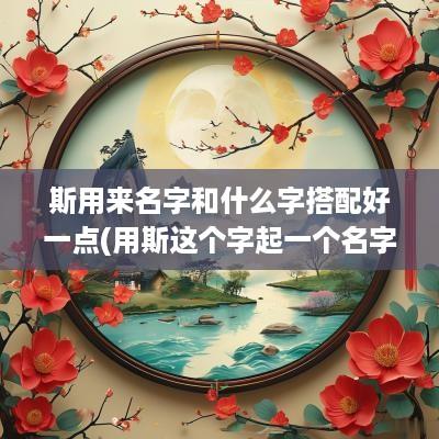 斯用来名字和什么字搭配好一点(用斯这个字起一个名字)
