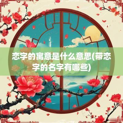 恋字的寓意是什么意思(带恋字的名字有哪些)
