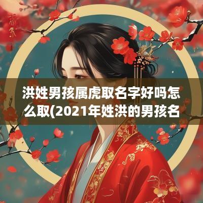 洪姓男孩属虎取名字好吗怎么取(2025年姓洪的男孩名字大全)
