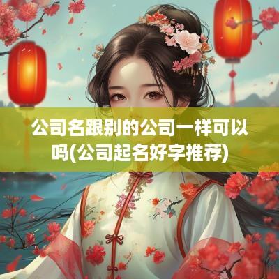公司名跟别的公司一样可以吗(公司起名好字推荐)