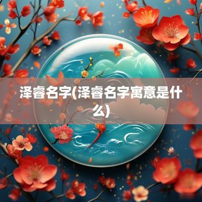 泽睿名字(泽睿名字寓意是什么)