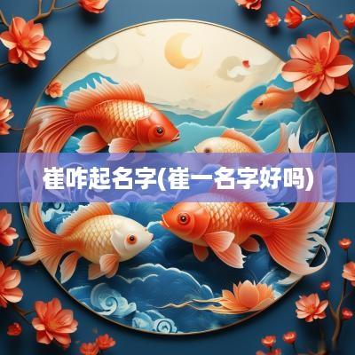 崔咋起名字(崔一名字好吗)