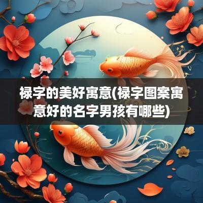 禄字的美好寓意(禄字图案寓意好的名字男孩有哪些)