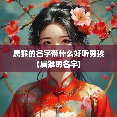 属猴的名字带什么好听男孩(属猴的名字)
