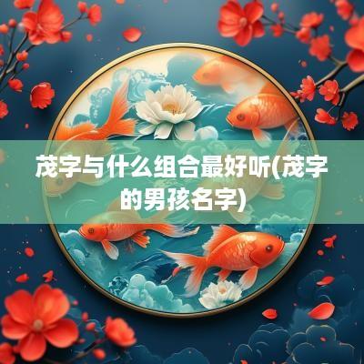 茂字与什么组合最好听(茂字的男孩名字)
