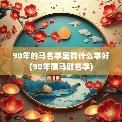 90年的马名字里有什么字好(90年属马取名字)
