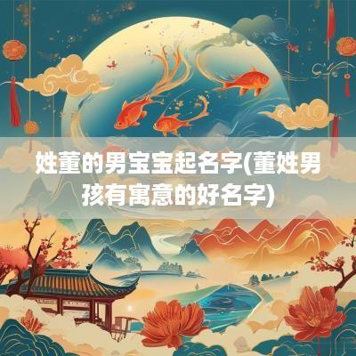 姓董的男宝宝起名字(董姓男孩有寓意的好名字)