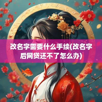 改名字需要什么手续(改名字后网贷还不了怎么办)