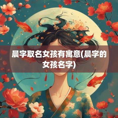 晨字取名女孩有寓意(晨字的女孩名字)
