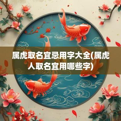 属虎取名宜忌用字大全(属虎人取名宜用哪些字)