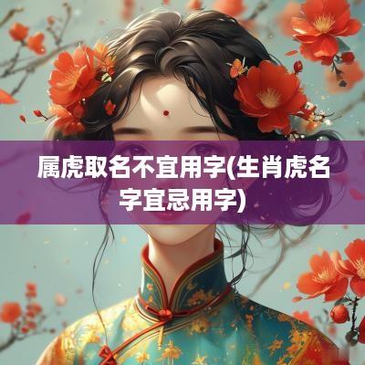 属虎取名不宜用字(生肖虎名字宜忌用字)