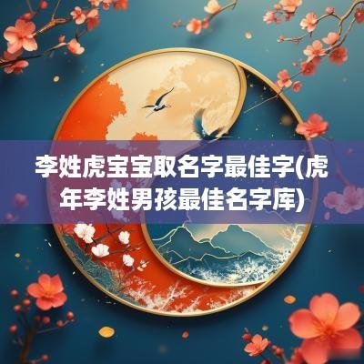 李姓虎宝宝取名字最佳字(蛇年李姓男孩最佳名字库)
