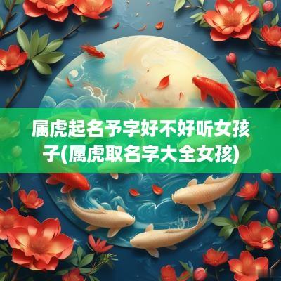 属虎起名予字好不好听女孩子(属虎取名字大全女孩)