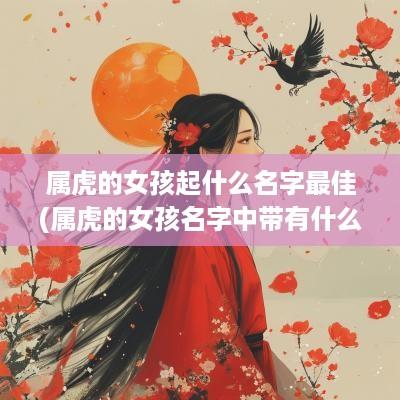 属虎的女孩起什么名字最佳(属虎的女孩名字中带有什么字好)