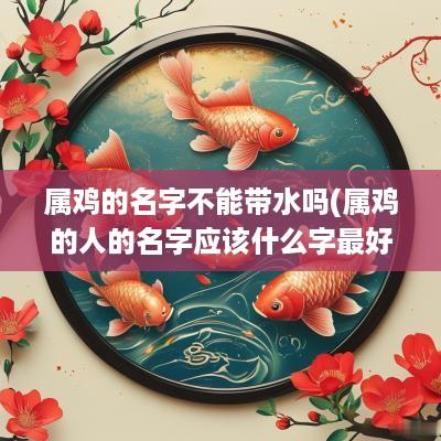 属鸡的名字不能带水吗(属鸡的人的名字应该什么字最好)