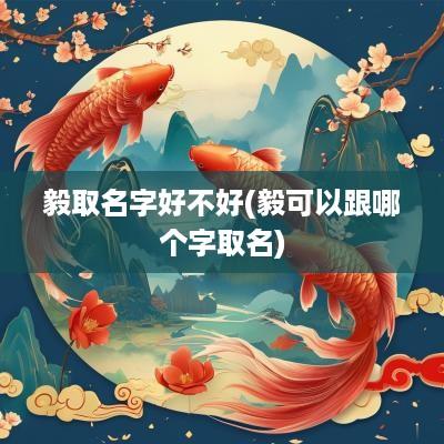毅取名字好不好(毅可以跟哪个字取名)