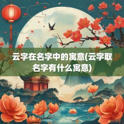 云字在名字中的寓意(云字取名字有什么寓意)