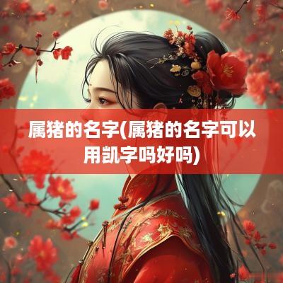 属猪的名字(属猪的名字可以用凯字吗好吗)