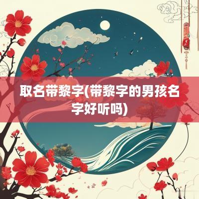 取名带黎字(带黎字的男孩名字好听吗)